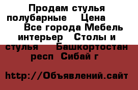 Продам стулья полубарные  › Цена ­ 13 000 - Все города Мебель, интерьер » Столы и стулья   . Башкортостан респ.,Сибай г.